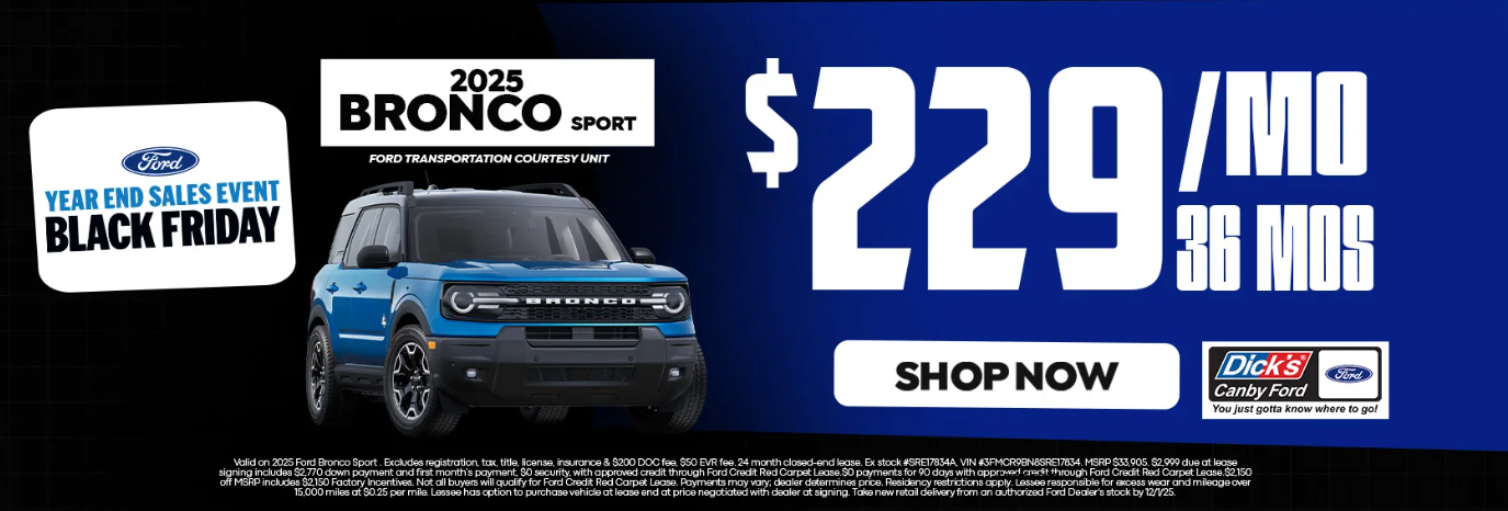 Valid on 2025 Ford Bronco Sport. Excludes registration, tax, title, license, insurance, & $200 DOC fee, $50 EVR fee. 24 Month closed end lease. Ex stock #SRE17834A MSRP $33905. $2999 due at lease signing includes $2770 down payment and first Month's payment, $0 security with approved credit through Ford Credit Red Carpet Lease. $0 payments for 90 days with approved credit through Ford Credit Red Carpet Lease. $2150 off MSRP includes $2150 Factory Incentives. Not all buyers will qualify for Red Carpet Lease. Payments may vary; Dealer price, residency restrictions may apply. Lease responsible for excess wear and Mileage over 15000 miles at $0.25 /mile. Lease has option to purchase vehicle at lease end at price negotiated with dealer at signing. Take new retail delivery from an authorized Ford Dealer's stock by 12/01/2025.